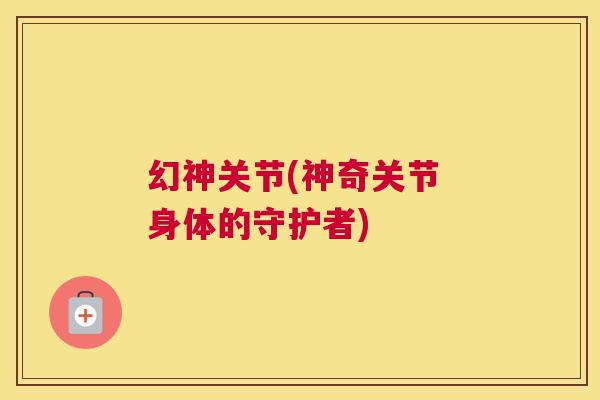 幻神关节(神奇关节 身体的守护者)