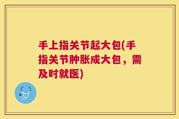 手上指关节起大包(手指关节肿胀成大包，需及时就医)