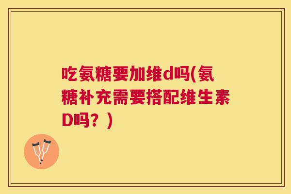 吃氨糖要加维d吗(氨糖补充需要搭配维生素D吗？)