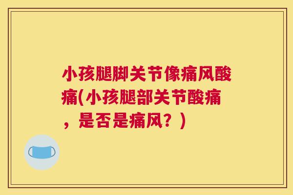小孩腿脚关节像痛风酸痛(小孩腿部关节酸痛，是否是痛风？)