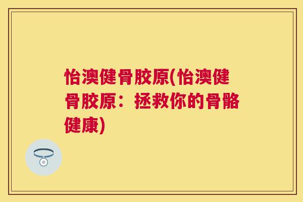 怡澳健骨胶原(怡澳健骨胶原：拯救你的骨骼健康)