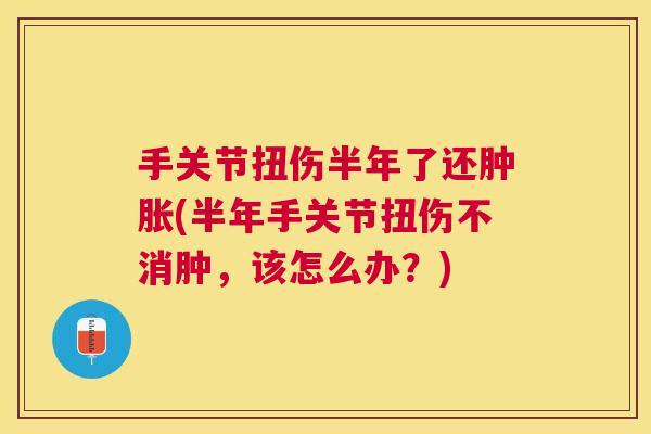 手关节扭伤半年了还肿胀(半年手关节扭伤不消肿，该怎么办？)