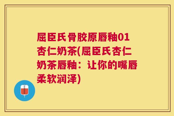屈臣氏骨胶原唇釉01杏仁奶茶(屈臣氏杏仁奶茶唇釉：让你的嘴唇柔软润泽)