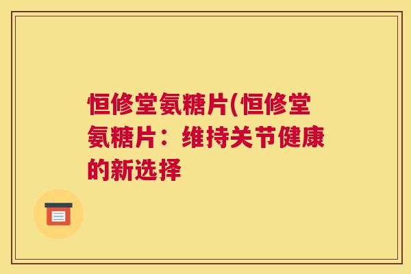 恒修堂氨糖片(恒修堂氨糖片：维持关节健康的新选择