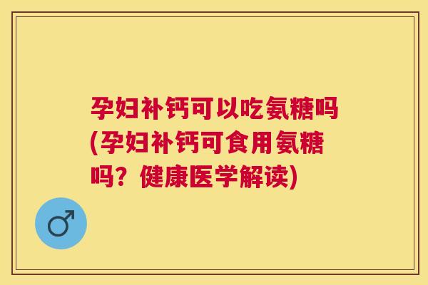 孕妇补钙可以吃氨糖吗(孕妇补钙可食用氨糖吗？健康医学解读)