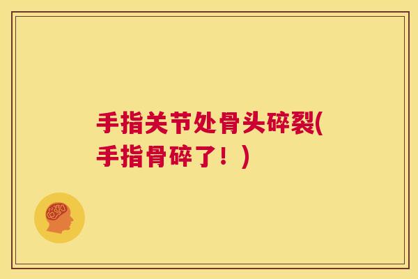 手指关节处骨头碎裂(手指骨碎了！)