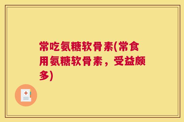 常吃氨糖软骨素(常食用氨糖软骨素，受益颇多)