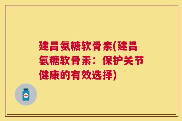 建昌氨糖软骨素(建昌氨糖软骨素：保护关节健康的有效选择)