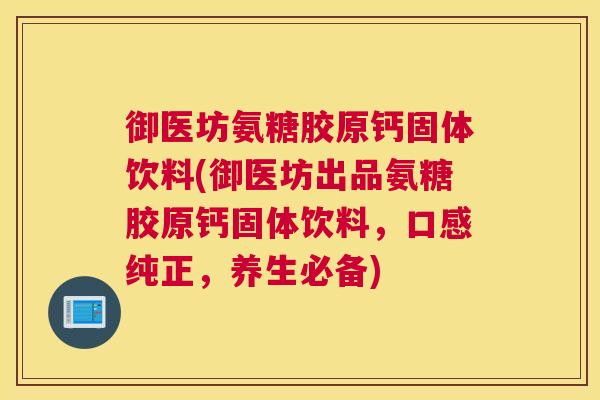 御医坊氨糖胶原钙固体饮料(御医坊出品氨糖胶原钙固体饮料，口感纯正，养生必备)