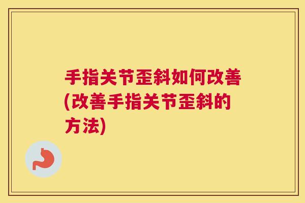 手指关节歪斜如何改善(改善手指关节歪斜的方法)