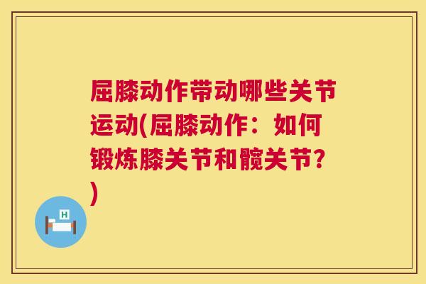 屈膝动作带动哪些关节运动(屈膝动作：如何锻炼膝关节和髋关节？)