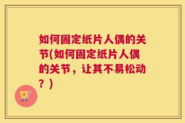 如何固定纸片人偶的关节(如何固定纸片人偶的关节，让其不易松动？)
