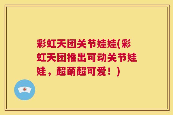 彩虹天团关节娃娃(彩虹天团推出可动关节娃娃，超萌超可爱！)
