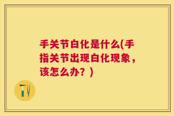 手关节白化是什么(手指关节出现白化现象，该怎么办？)