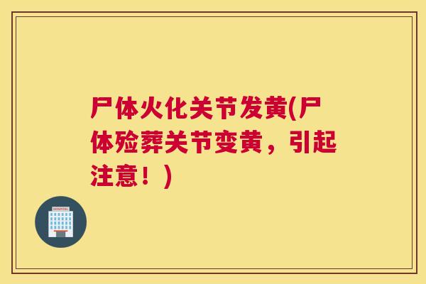 尸体火化关节发黄(尸体殓葬关节变黄，引起注意！)