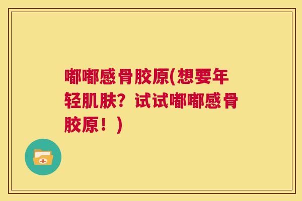 嘟嘟感骨胶原(想要年轻肌肤？试试嘟嘟感骨胶原！)