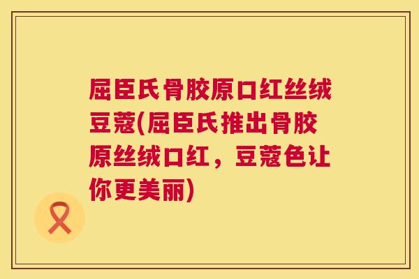 屈臣氏骨胶原口红丝绒豆蔻(屈臣氏推出骨胶原丝绒口红，豆蔻色让你更美丽)