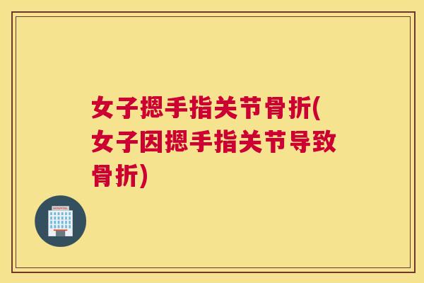 女子摁手指关节骨折(女子因摁手指关节导致骨折)
