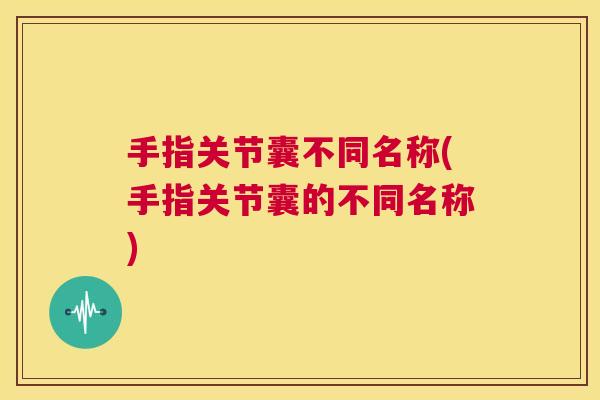 手指关节囊不同名称(手指关节囊的不同名称)