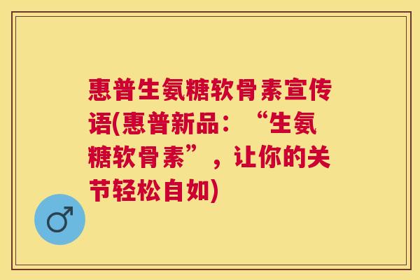 惠普生氨糖软骨素宣传语(惠普新品：“生氨糖软骨素”，让你的关节轻松自如)