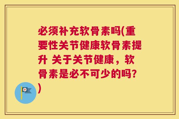 必须补充软骨素吗(重要性关节健康软骨素提升 关于关节健康，软骨素是必不可少的吗？)