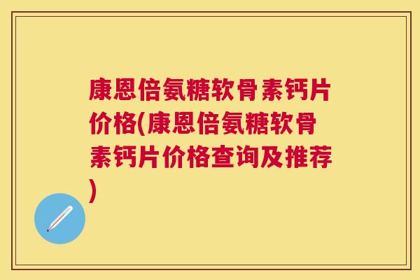 康恩倍氨糖软骨素钙片价格(康恩倍氨糖软骨素钙片价格查询及推荐)