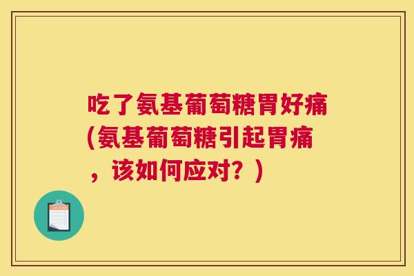 吃了氨基葡萄糖胃好痛(氨基葡萄糖引起胃痛，该如何应对？)