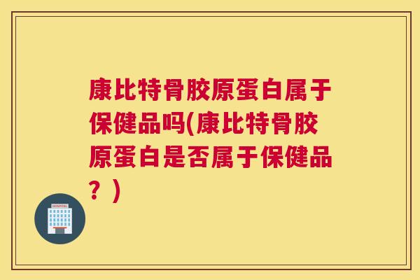 康比特骨胶原蛋白属于保健品吗(康比特骨胶原蛋白是否属于保健品？)