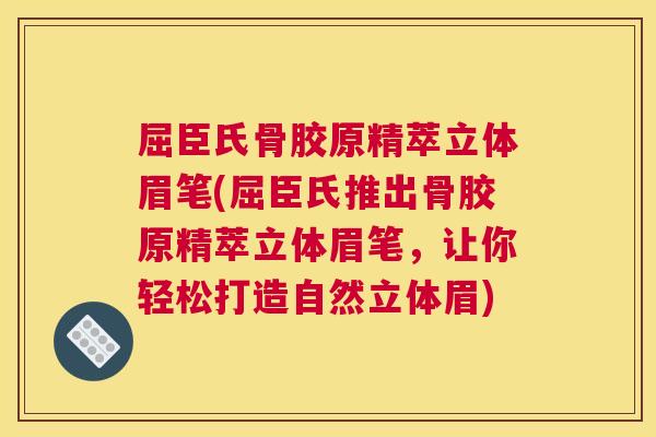 屈臣氏骨胶原精萃立体眉笔(屈臣氏推出骨胶原精萃立体眉笔，让你轻松打造自然立体眉)