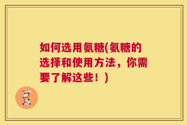 如何选用氨糖(氨糖的选择和使用方法，你需要了解这些！)
