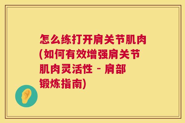 怎么练打开肩关节肌肉(如何有效增强肩关节肌肉灵活性 - 肩部锻炼指南)