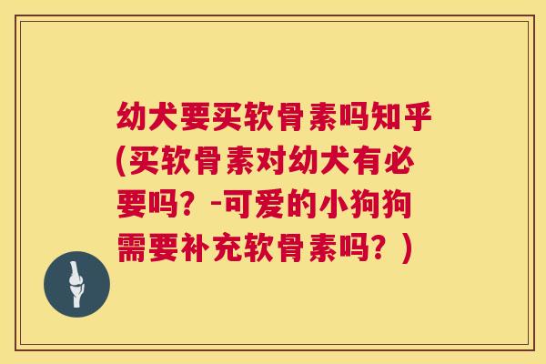 幼犬要买软骨素吗知乎(买软骨素对幼犬有必要吗？-可爱的小狗狗需要补充软骨素吗？)