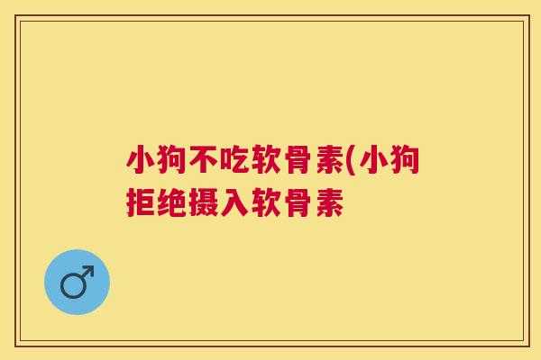 小狗不吃软骨素(小狗拒绝摄入软骨素