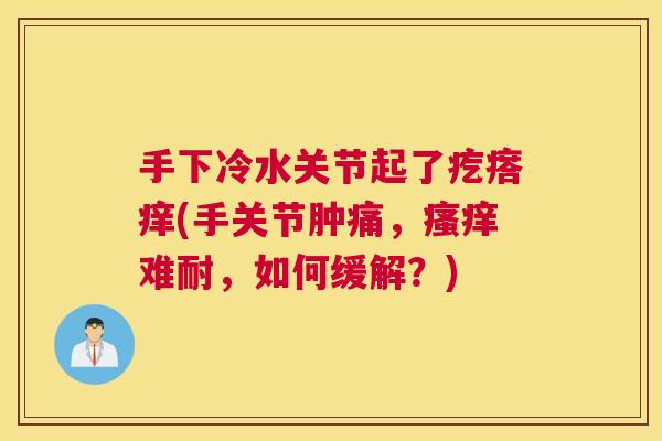 手下冷水关节起了疙瘩痒(手关节肿痛，瘙痒难耐，如何缓解？)