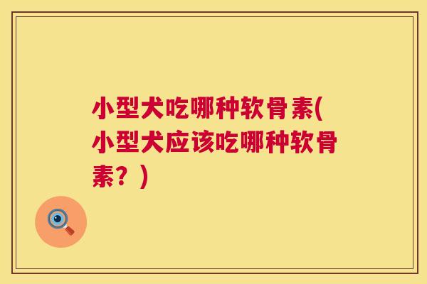 小型犬吃哪种软骨素(小型犬应该吃哪种软骨素？)