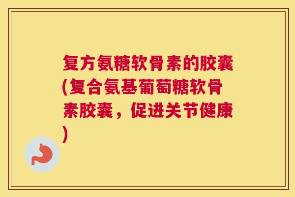 复方氨糖软骨素的胶囊(复合氨基葡萄糖软骨素胶囊,促进关节健康) 复方氨糖软骨素的胶囊(复合氨基葡萄糖软骨素胶囊,促进关节健康)