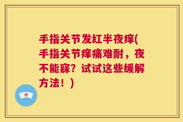 手指关节发红半夜痒(手指关节痒痛难耐，夜不能寐？试试这些缓解方法！)