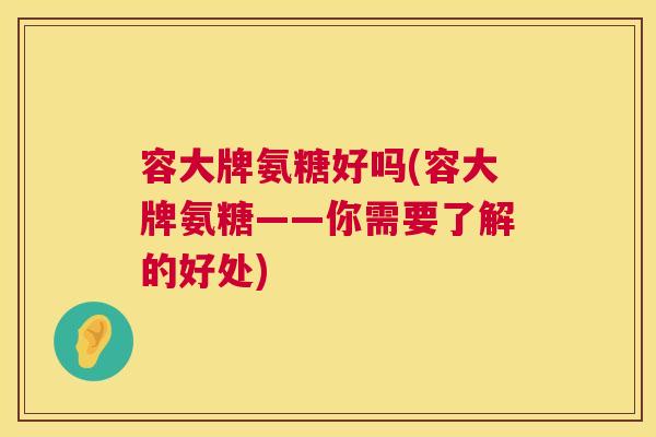 容大牌氨糖好吗(容大牌氨糖——你需要了解的好处) 容大牌氨糖好吗(容大牌氨糖——你需要了解的好处)
