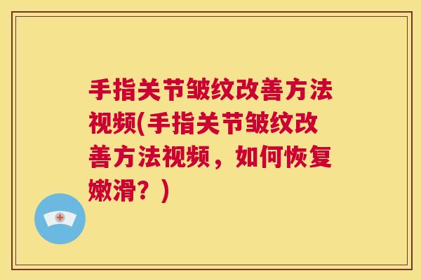 手指关节皱纹改善方法视频(手指关节皱纹改善方法视频，如何恢复嫩滑？)