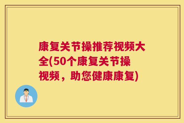 康复关节操推荐视频大全(50个康复关节操视频，助您健康康复)