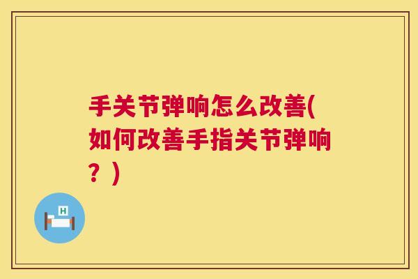 手关节弹响怎么改善(如何改善手指关节弹响？)