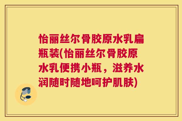 怡丽丝尔骨胶原水乳扁瓶装(怡丽丝尔骨胶原水乳便携小瓶，滋养水润随时随地呵护)