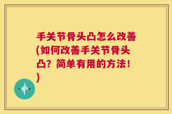 手关节骨头凸怎么改善(如何改善手关节骨头凸？简单有用的方法！)