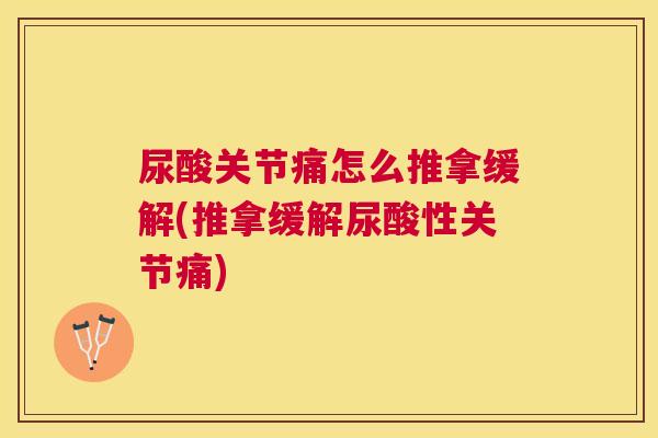 尿酸关节痛怎么推拿缓解(推拿缓解尿酸性关节痛)