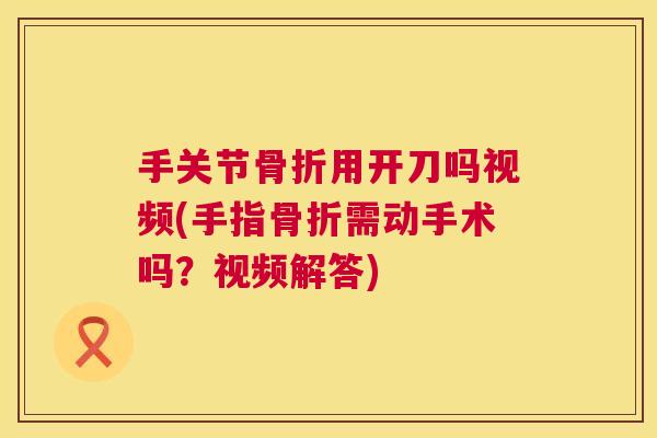 手关节骨折用开刀吗视频(手指骨折需动手术吗？视频解答)