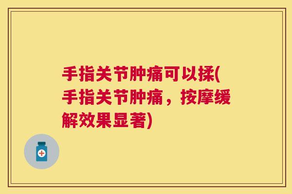 手指关节肿痛可以揉(手指关节肿痛，按摩缓解效果显著)