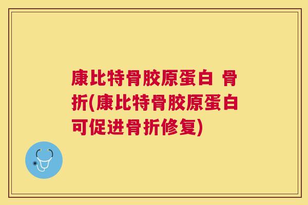 康比特骨胶原蛋白 骨折(康比特骨胶原蛋白可促进骨折修复)