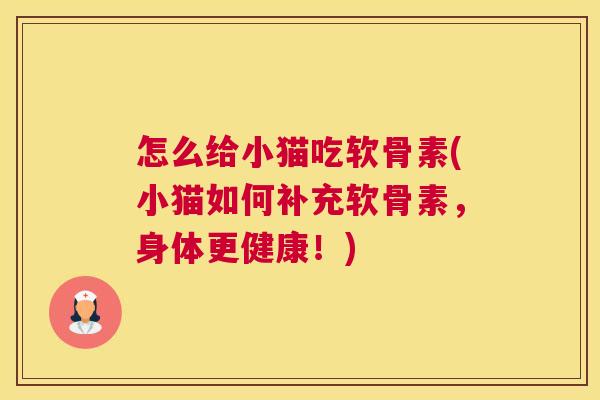 怎么给小猫吃软骨素(小猫如何补充软骨素，身体更健康！)