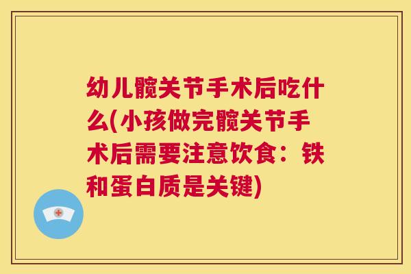 幼儿髋关节手术后吃什么(小孩做完髋关节手术后需要注意饮食：铁和蛋白质是关键)