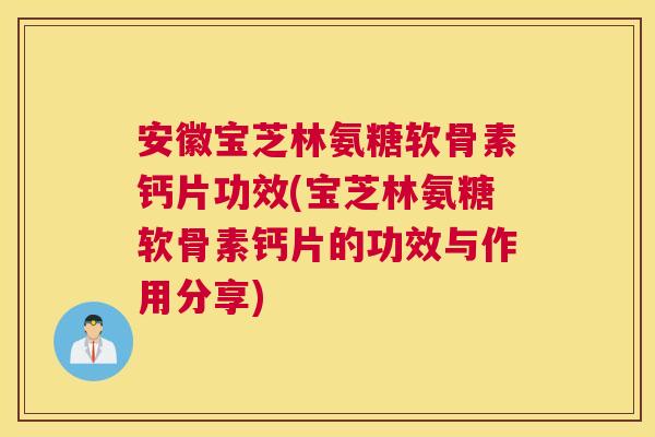 安徽宝芝林氨糖软骨素钙片功效(宝芝林氨糖软骨素钙片的功效与作用分享)